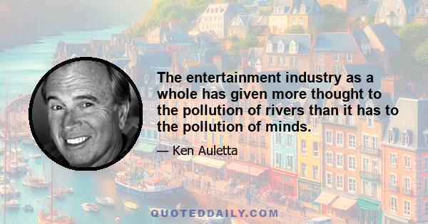 The entertainment industry as a whole has given more thought to the pollution of rivers than it has to the pollution of minds.