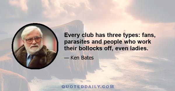 Every club has three types: fans, parasites and people who work their bollocks off, even ladies.