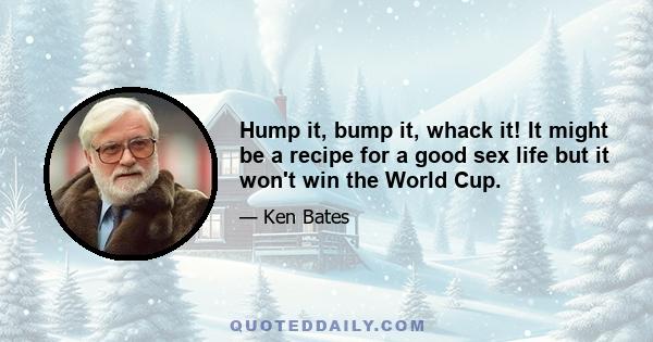 Hump it, bump it, whack it! It might be a recipe for a good sex life but it won't win the World Cup.