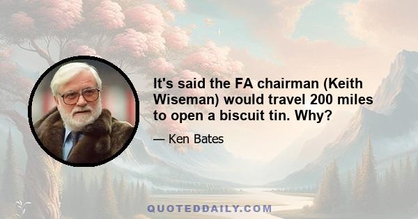 It's said the FA chairman (Keith Wiseman) would travel 200 miles to open a biscuit tin. Why?