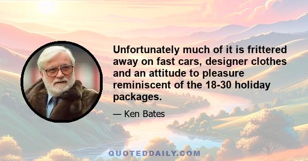 Unfortunately much of it is frittered away on fast cars, designer clothes and an attitude to pleasure reminiscent of the 18-30 holiday packages.