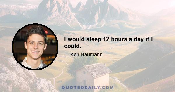 I would sleep 12 hours a day if I could.