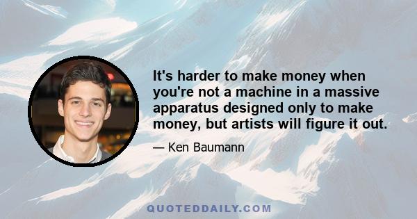 It's harder to make money when you're not a machine in a massive apparatus designed only to make money, but artists will figure it out.