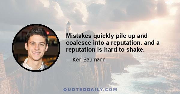 Mistakes quickly pile up and coalesce into a reputation, and a reputation is hard to shake.