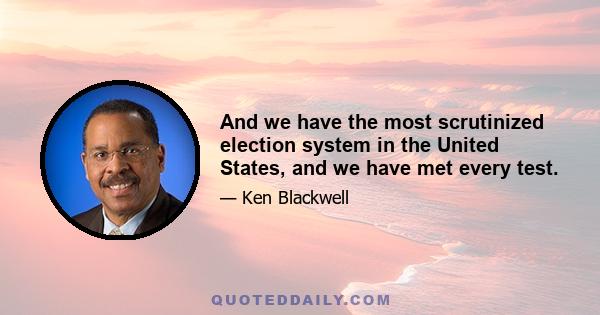 And we have the most scrutinized election system in the United States, and we have met every test.