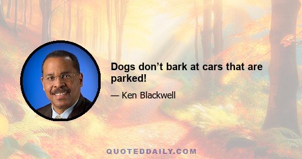 Dogs don’t bark at cars that are parked!