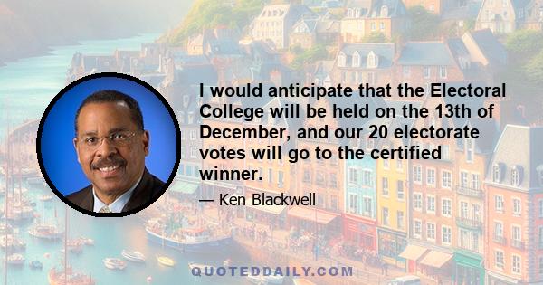 I would anticipate that the Electoral College will be held on the 13th of December, and our 20 electorate votes will go to the certified winner.