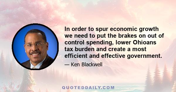 In order to spur economic growth we need to put the brakes on out of control spending, lower Ohioans tax burden and create a most efficient and effective government.