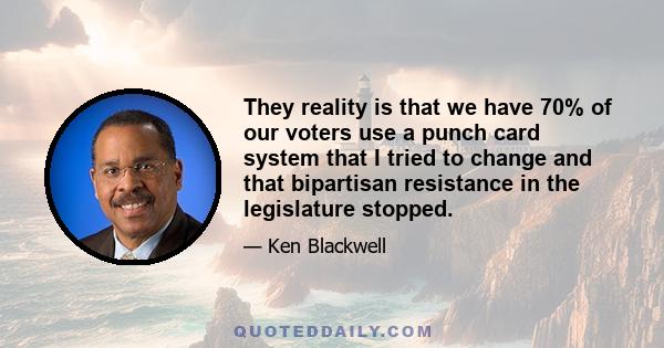 They reality is that we have 70% of our voters use a punch card system that I tried to change and that bipartisan resistance in the legislature stopped.