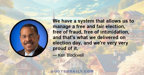 We have a system that allows us to manage a free and fair election, free of fraud, free of intimidation, and that's what we delivered on election day, and we're very very proud of it.