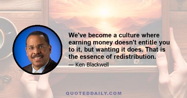 We've become a culture where earning money doesn't entitle you to it, but wanting it does. That is the essence of redistribution.