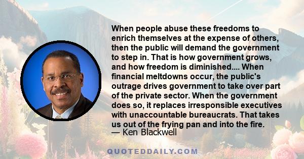 When people abuse these freedoms to enrich themselves at the expense of others, then the public will demand the government to step in. That is how government grows, and how freedom is diminished.... When financial