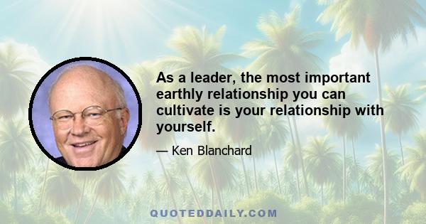 As a leader, the most important earthly relationship you can cultivate is your relationship with yourself.