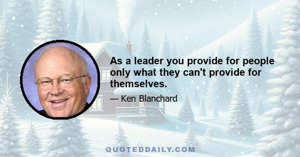 As a leader you provide for people only what they can't provide for themselves.