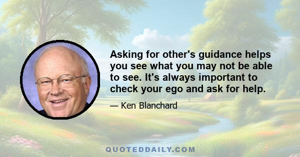 Asking for other's guidance helps you see what you may not be able to see. It's always important to check your ego and ask for help.