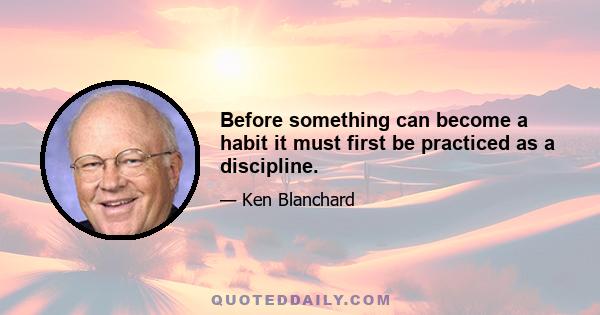 Before something can become a habit it must first be practiced as a discipline.