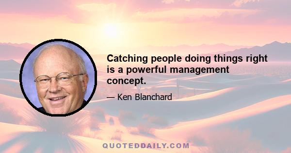 Catching people doing things right is a powerful management concept.