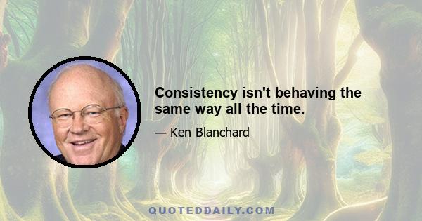 Consistency isn't behaving the same way all the time.