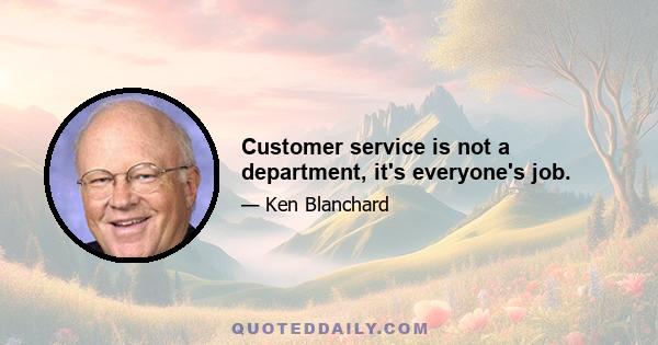 Customer service is not a department, it's everyone's job.