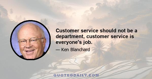 Customer service should not be a department, customer service is everyone's job.