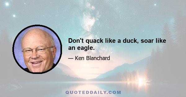 Don't quack like a duck, soar like an eagle.