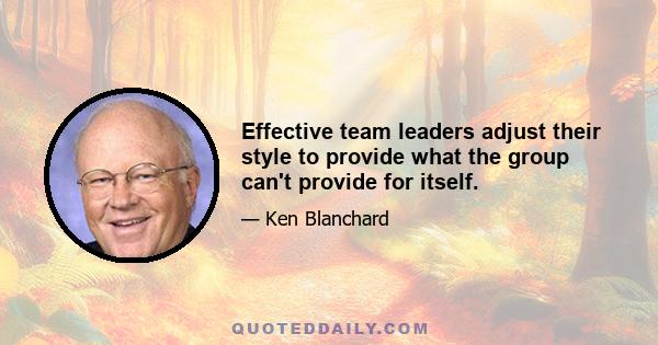 Effective team leaders adjust their style to provide what the group can't provide for itself.