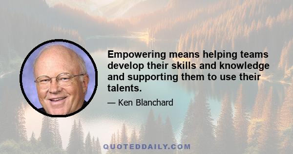 Empowering means helping teams develop their skills and knowledge and supporting them to use their talents.