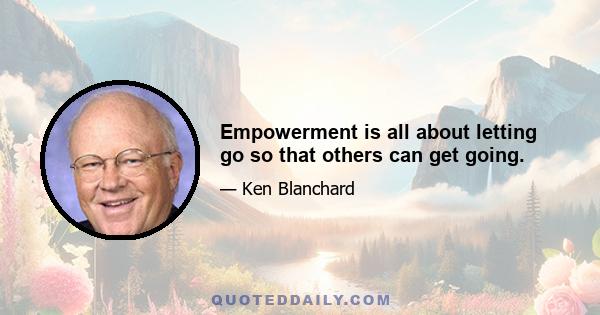 Empowerment is all about letting go so that others can get going.