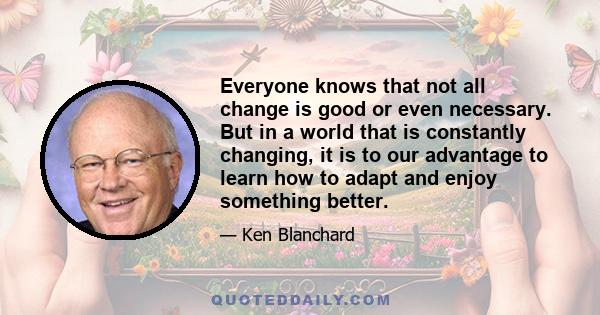 Everyone knows that not all change is good or even necessary. But in a world that is constantly changing, it is to our advantage to learn how to adapt and enjoy something better.