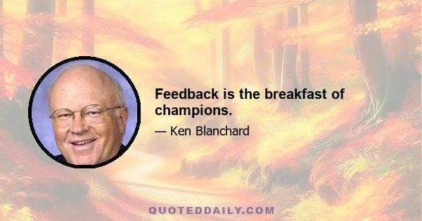 Feedback is the breakfast of champions.