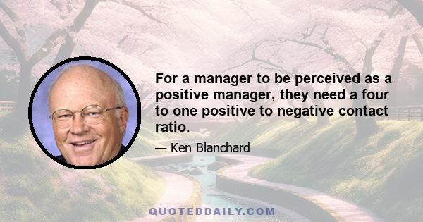 For a manager to be perceived as a positive manager, they need a four to one positive to negative contact ratio.