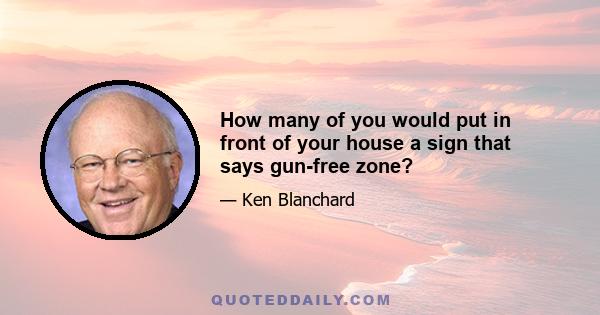 How many of you would put in front of your house a sign that says gun-free zone?