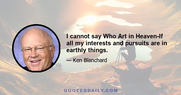 I cannot say Who Art in Heaven-If all my interests and pursuits are in earthly things.