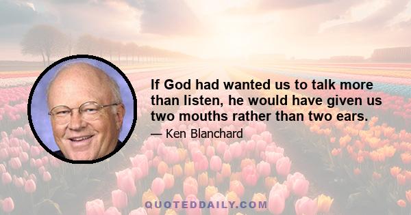 If God had wanted us to talk more than listen, he would have given us two mouths rather than two ears.