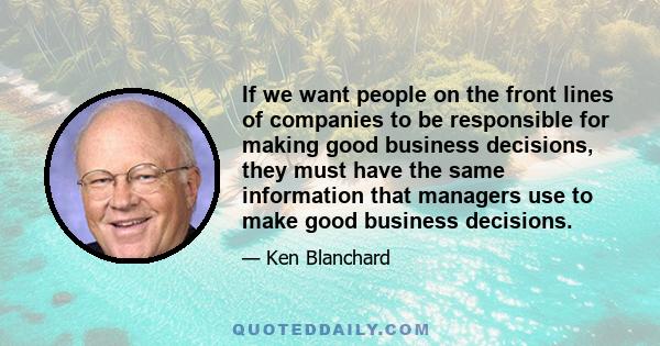 If we want people on the front lines of companies to be responsible for making good business decisions, they must have the same information that managers use to make good business decisions.