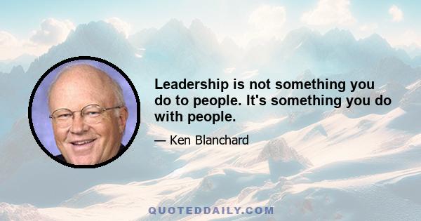 Leadership is not something you do to people. It's something you do with people.