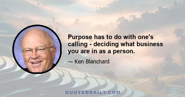 Purpose has to do with one's calling - deciding what business you are in as a person.