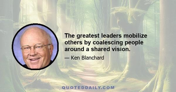 The greatest leaders mobilize others by coalescing people around a shared vision.