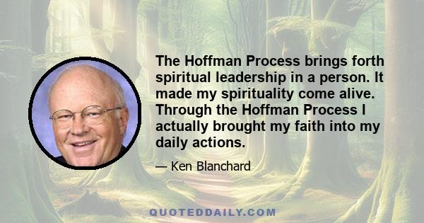 The Hoffman Process brings forth spiritual leadership in a person. It made my spirituality come alive. Through the Hoffman Process I actually brought my faith into my daily actions.