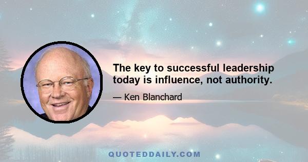 The key to successful leadership today is influence, not authority.