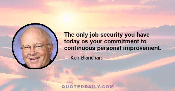 The only job security you have today os your commitment to continuous personal improvement.