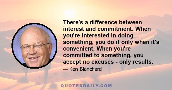 There's a difference between interest and commitment. When you're interested in doing something, you do it only when it's convenient. When you're committed to something, you accept no excuses - only results.