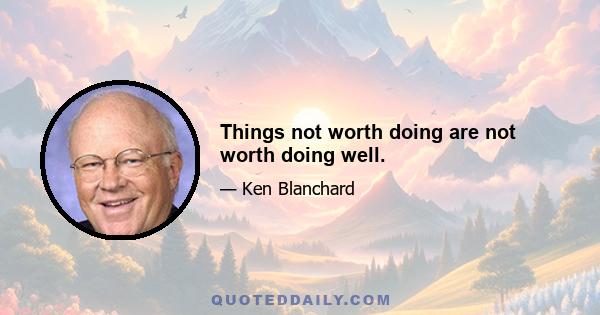 Things not worth doing are not worth doing well.