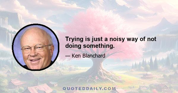 Trying is just a noisy way of not doing something.