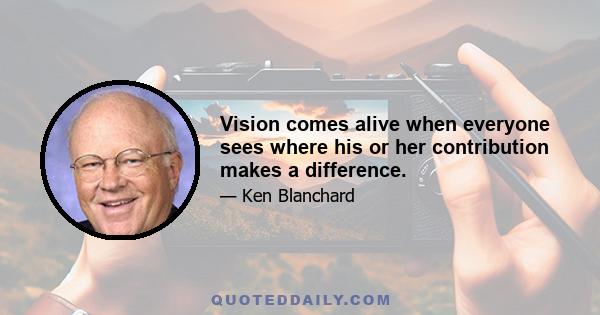 Vision comes alive when everyone sees where his or her contribution makes a difference.