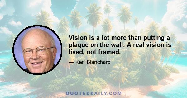 Vision is a lot more than putting a plaque on the wall. A real vision is lived, not framed.