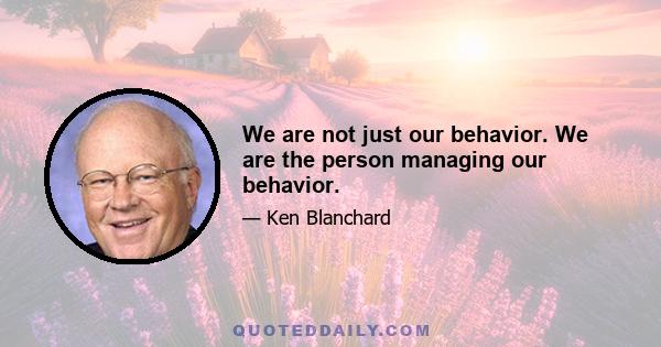 We are not just our behavior. We are the person managing our behavior.