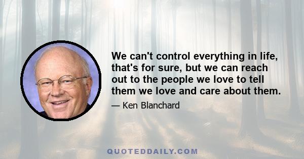 We can't control everything in life, that's for sure, but we can reach out to the people we love to tell them we love and care about them.