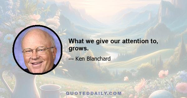 What we give our attention to, grows.