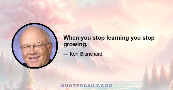 When you stop learning you stop growing.